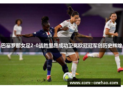巴塞罗那女足2-0战胜里昂成功卫冕欧冠冠军创历史辉煌