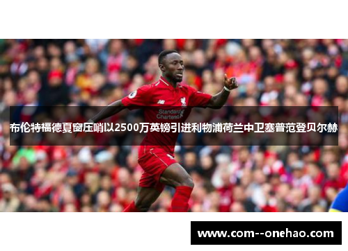 布伦特福德夏窗压哨以2500万英镑引进利物浦荷兰中卫塞普范登贝尔赫