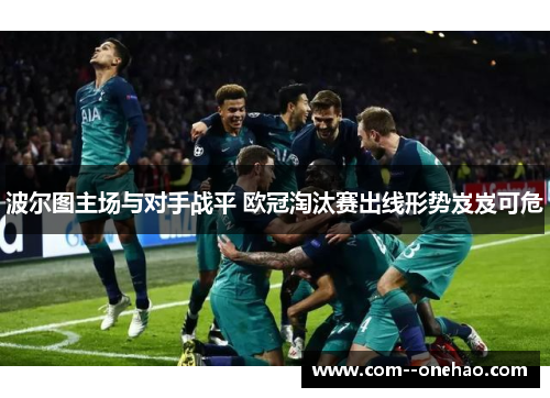 波尔图主场与对手战平 欧冠淘汰赛出线形势岌岌可危 波尔图主场与对手战平 欧冠淘汰赛出线形势岌岌可危